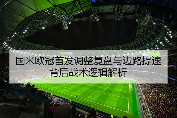 国米欧冠首发调整复盘与边路提速背后战术逻辑解析