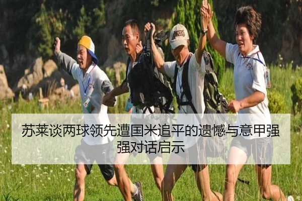 苏莱谈两球领先遭国米追平的遗憾与意甲强强对话启示
