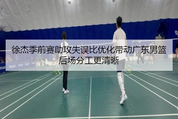 徐杰季前赛助攻失误比优化带动广东男篮后场分工更清晰