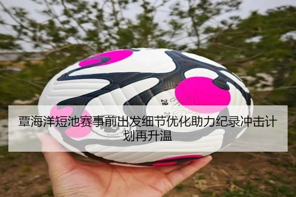 覃海洋短池赛事前出发细节优化助力纪录冲击计划再升温